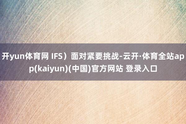 开yun体育网 IFS）面对紧要挑战-云开·体育全站app(