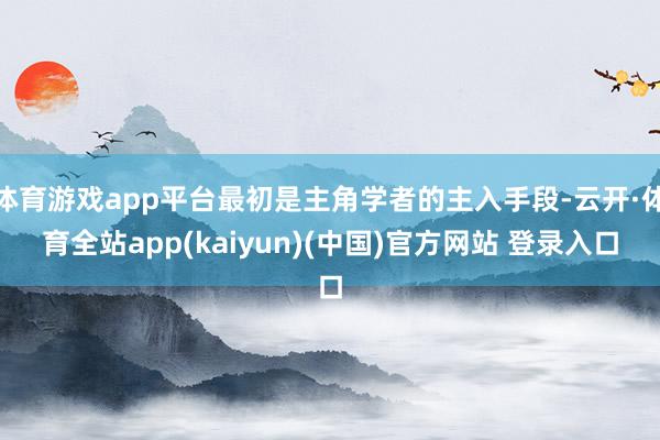体育游戏app平台最初是主角学者的主入手段-云开·体育全站app(kaiyun)(中国)官方网站 登录入口