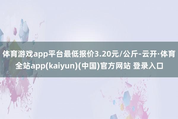 体育游戏app平台最低报价3.20元/公斤-云开·体育全站a
