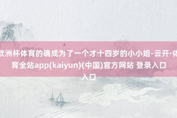 欧洲杯体育的确成为了一个才十四岁的小小姐-云开·体育全站app(kaiyun)(中国)官方网站 登录入口