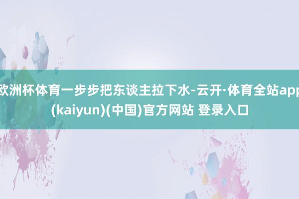 欧洲杯体育一步步把东谈主拉下水-云开·体育全站app(kaiyun)(中国)官方网站 登录入口