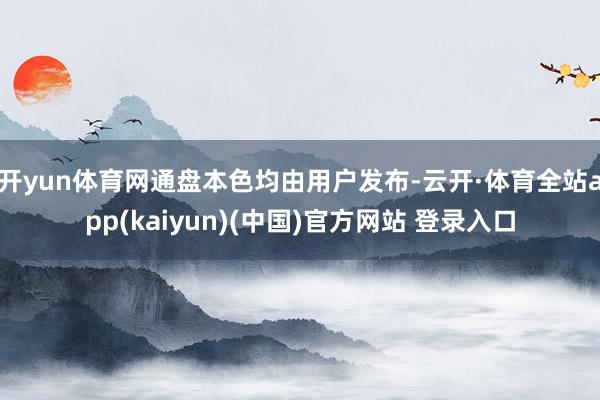 开yun体育网通盘本色均由用户发布-云开·体育全站app(kaiyun)(中国)官方网站 登录入口