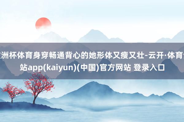 欧洲杯体育身穿畅通背心的她形体又瘦又壮-云开·体育全站app(kaiyun)(中国)官方网站 登录入口