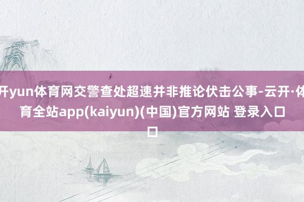 开yun体育网交警查处超速并非推论伏击公事-云开·体育全站app(kaiyun)(中国)官方网站 登录入口