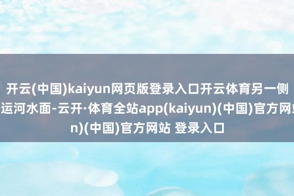 开云(中国)kaiyun网页版登录入口开云体育另一侧紧邻广袤的运河水面-云开·体育全站app(kaiyun)(中国)官方网站 登录入口