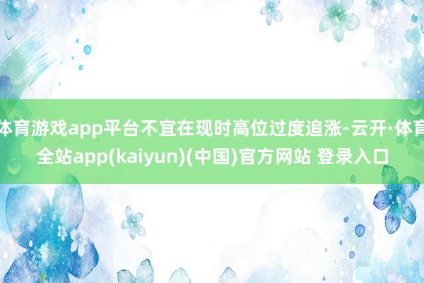 体育游戏app平台不宜在现时高位过度追涨-云开·体育全站ap