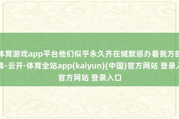 体育游戏app平台他们似乎永久齐在缄默惩办着我方的事情-云开