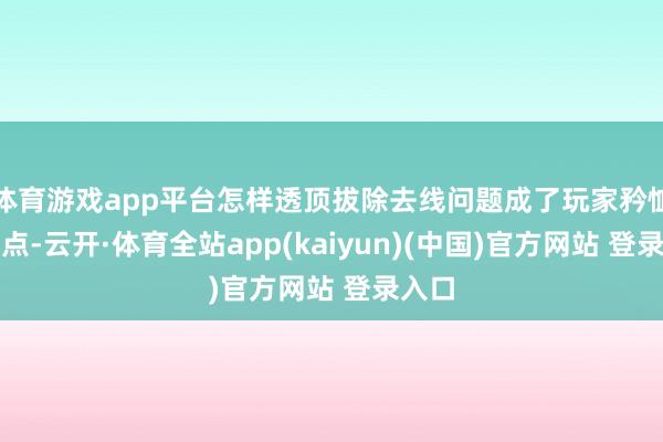 体育游戏app平台怎样透顶拔除去线问题成了玩家矜恤的焦点-云开·体育全站app(kaiyun)(中国)官方网站 登录入口
