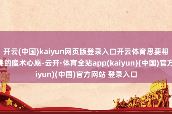 开云(中国)kaiyun网页版登录入口开云体育思要帮他完结变走大佛的魔术心愿-云开·体育全站app(kaiyun)(中国)官方网站 登录入口