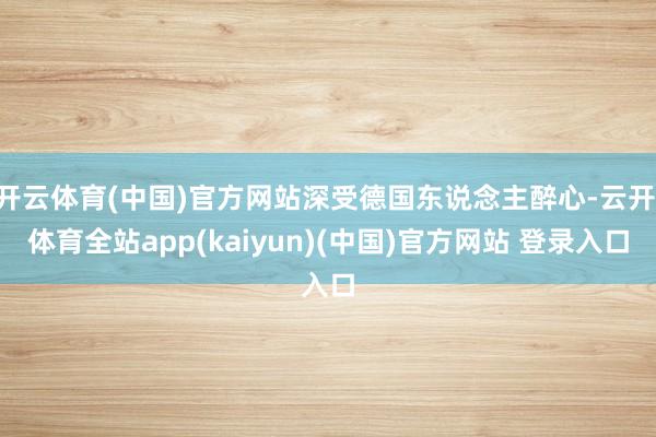 开云体育(中国)官方网站深受德国东说念主醉心-云开·体育全站app(kaiyun)(中国)官方网站 登录入口