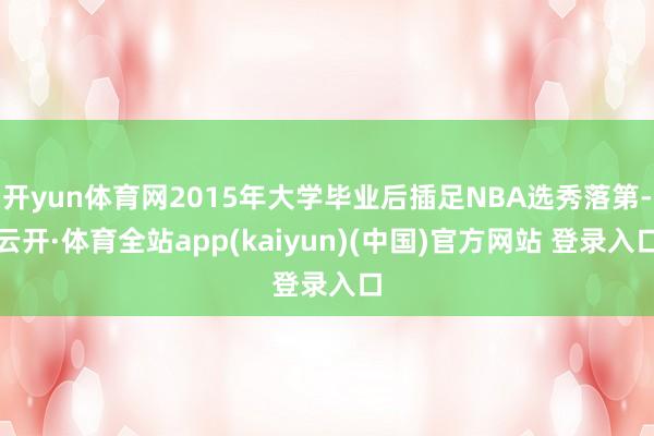 开yun体育网2015年大学毕业后插足NBA选秀落第-云开·体育全站app(kaiyun)(中国)官方网站 登录入口