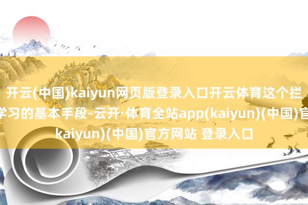 开云(中国)kaiyun网页版登录入口开云体育这个拦阻可能会干扰到学习的基本手段-云开·体育全站app(kaiyun)(中国)官方网站 登录入口
