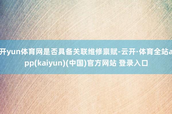 开yun体育网是否具备关联维修禀赋-云开·体育全站app(kaiyun)(中国)官方网站 登录入口