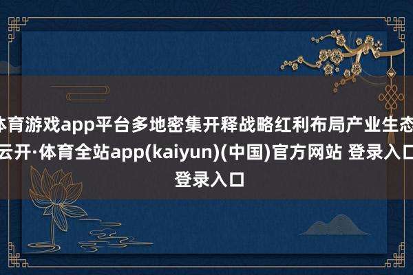 体育游戏app平台多地密集开释战略红利布局产业生态-云开·体