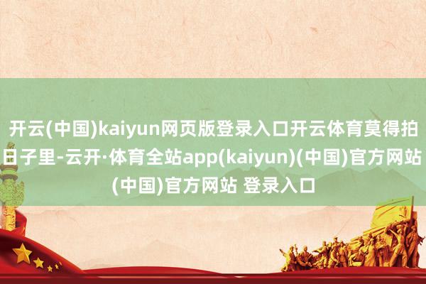 开云(中国)kaiyun网页版登录入口开云体育莫得拍摄任务的