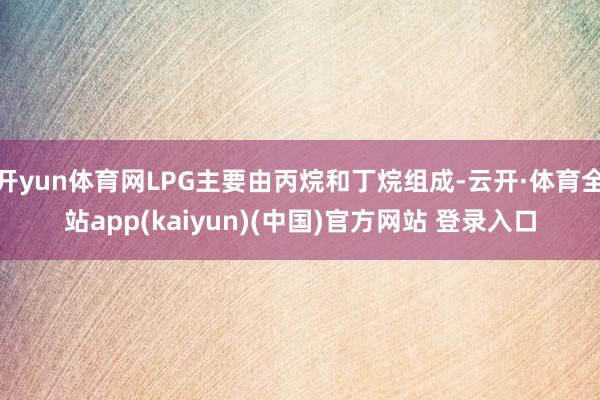 开yun体育网LPG主要由丙烷和丁烷组成-云开·体育全站app(kaiyun)(中国)官方网站 登录入口
