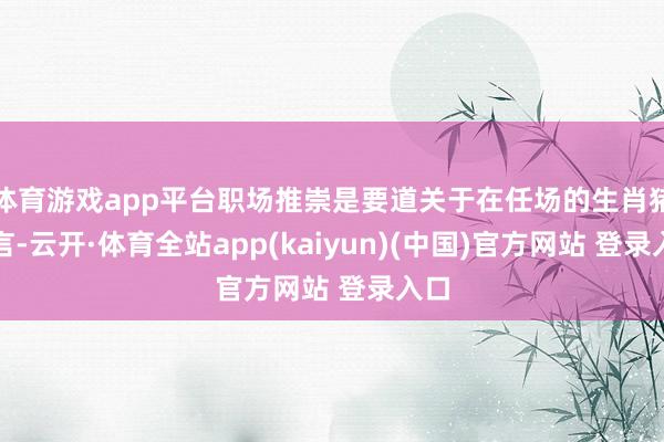 体育游戏app平台职场推崇是要道关于在任场的生肖猪而言-云开·体育全站app(kaiyun)(中国)官方网站 登录入口