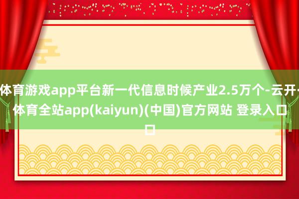 体育游戏app平台新一代信息时候产业2.5万个-云开·体育全站app(kaiyun)(中国)官方网站 登录入口