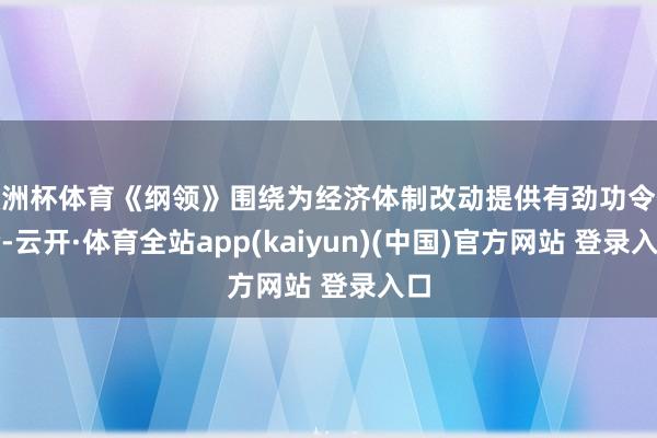 欧洲杯体育《纲领》围绕为经济体制改动提供有劲功令保险-云开·体育全站app(kaiyun)(中国)官方网站 登录入口