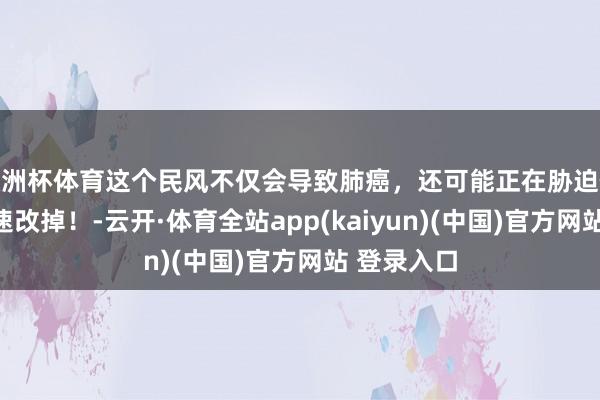 欧洲杯体育这个民风不仅会导致肺癌，还可能正在胁迫你全身！飞速改掉！-云开·体育全站app(kaiyun)(中国)官方网站 登录入口