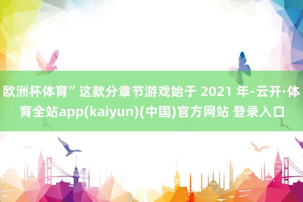 欧洲杯体育”这款分章节游戏始于 2021 年-云开·体育全站app(kaiyun)(中国)官方网站 登录入口