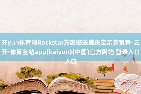 开yun体育网Rockstar方濒临法庭决定示意宽宥-云开·体育全站app(kaiyun)(中国)官方网站 登录入口