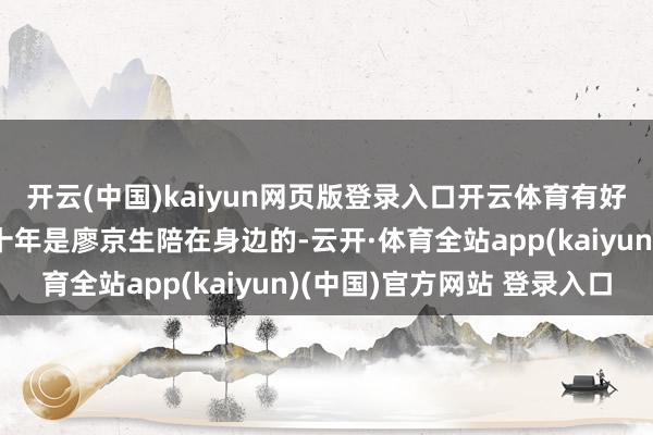 开云(中国)kaiyun网页版登录入口开云体育有好多东谈主说何晴临了十年是廖京生陪在身边的-云开·体育全站app(kaiyun)(中国)官方网站 登录入口