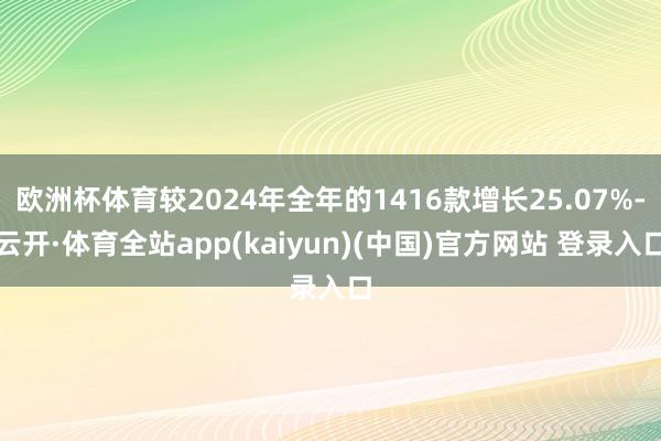 欧洲杯体育较2024年全年的1416款增长25.07%-云开·体育全站app(kaiyun)(中国)官方网站 登录入口