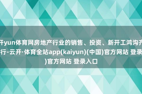 开yun体育网房地产行业的销售、投资、新开工鸿沟齐鄙人行-云