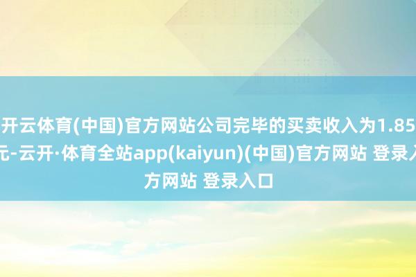 开云体育(中国)官方网站公司完毕的买卖收入为1.85亿元-云