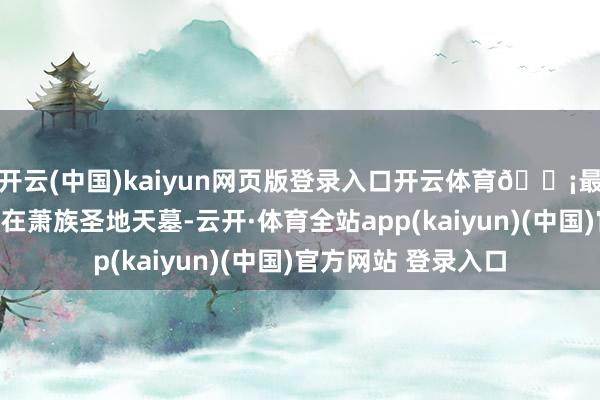 开云(中国)kaiyun网页版登录入口开云体育💡最关键的一次突破是在萧族圣地天墓-云开·体育全站app(kaiyun)(中国)官方网站 登录入口