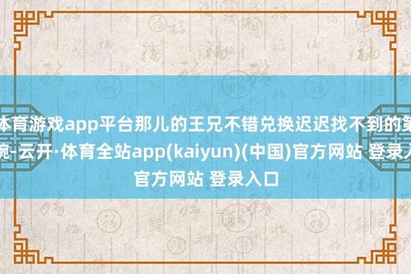 体育游戏app平台那儿的王兄不错兑换迟迟找不到的第八碗-云开·体育全站app(kaiyun)(中国)官方网站 登录入口