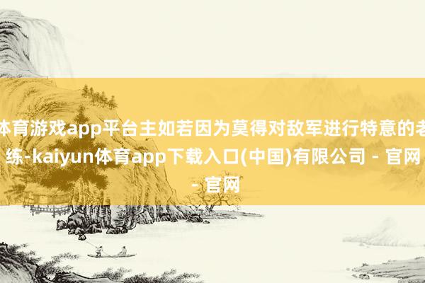 体育游戏app平台主如若因为莫得对敌军进行特意的老练-kaiyun体育app下载入口(中国)有限公司 - 官网
