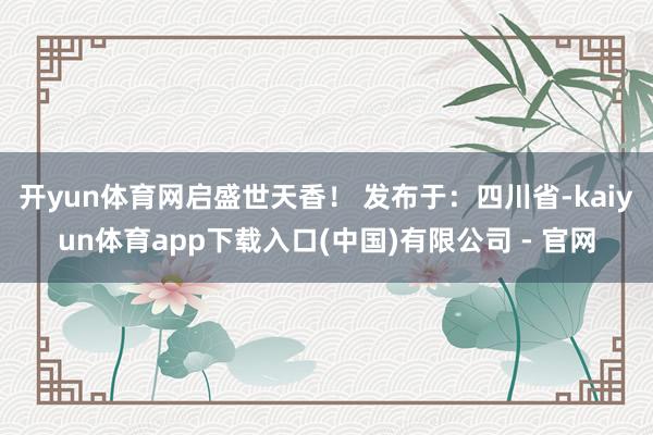 开yun体育网启盛世天香！ 发布于：四川省-kaiyun体育app下载入口(中国)有限公司 - 官网