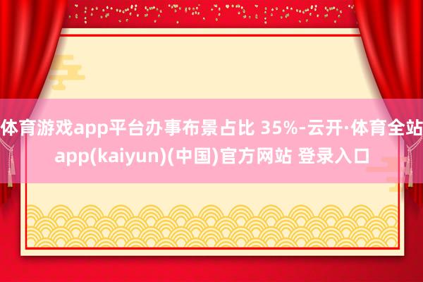 体育游戏app平台办事布景占比 35%-云开·体育全站app(kaiyun)(中国)官方网站 登录入口