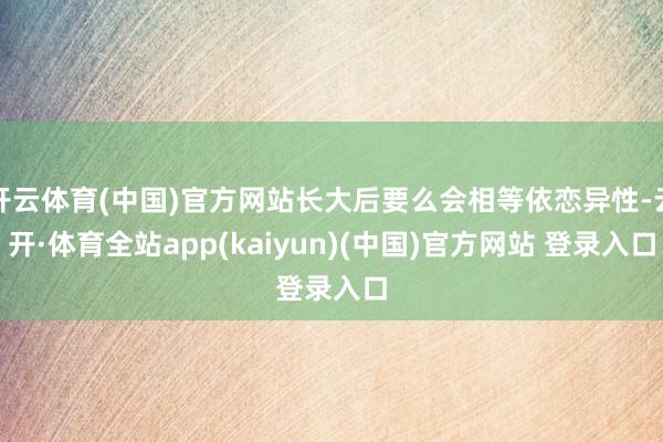 开云体育(中国)官方网站长大后要么会相等依恋异性-云开·体育全站app(kaiyun)(中国)官方网站 登录入口