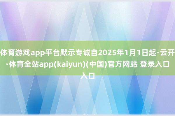 体育游戏app平台默示专诚自2025年1月1日起-云开·体育