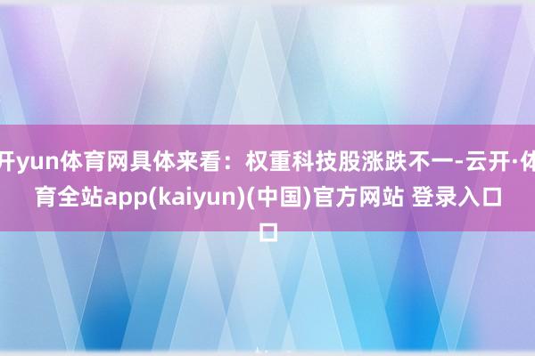 开yun体育网具体来看：权重科技股涨跌不一-云开·体育全站app(kaiyun)(中国)官方网站 登录入口