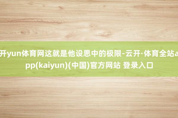 开yun体育网这就是他设思中的极限-云开·体育全站app(kaiyun)(中国)官方网站 登录入口
