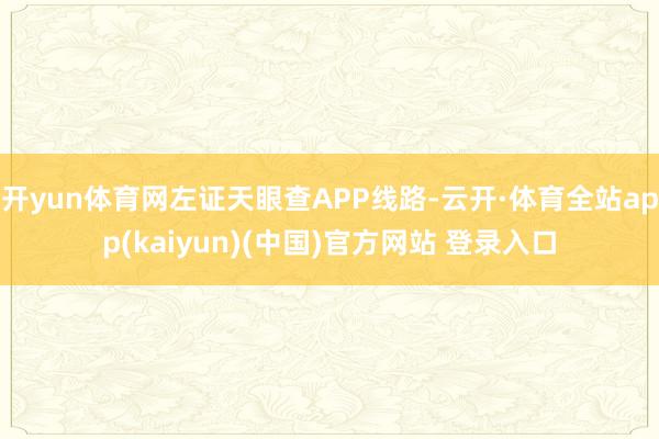 开yun体育网左证天眼查APP线路-云开·体育全站app(kaiyun)(中国)官方网站 登录入口