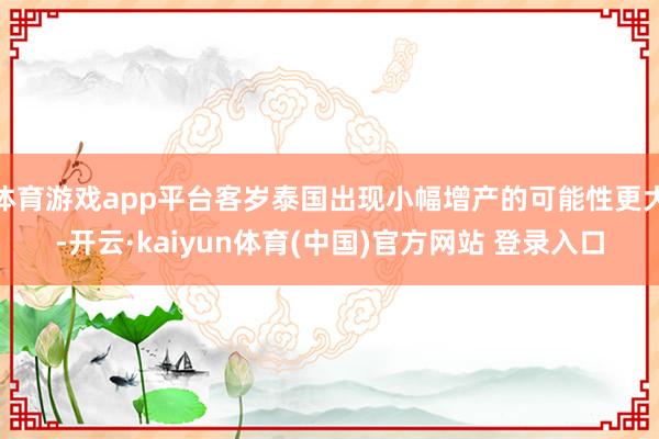 体育游戏app平台客岁泰国出现小幅增产的可能性更大-开云·kaiyun体育(中国)官方网站 登录入口