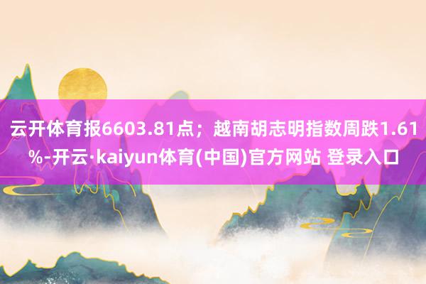 云开体育报6603.81点；越南胡志明指数周跌1.61%-开云·kaiyun体育(中国)官方网站 登录入口