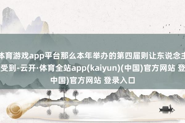 体育游戏app平台那么本年举办的第四届则让东说念主澄澈感受到-云开·体育全站app(kaiyun)(中国)官方网站 登录入口