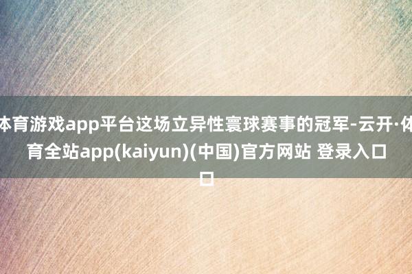 体育游戏app平台这场立异性寰球赛事的冠军-云开·体育全站app(kaiyun)(中国)官方网站 登录入口