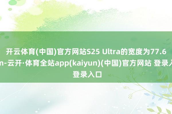 开云体育(中国)官方网站S25 Ultra的宽度为77.6m