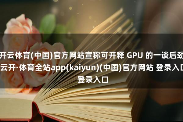 开云体育(中国)官方网站宣称可开释 GPU 的一谈后劲-云开