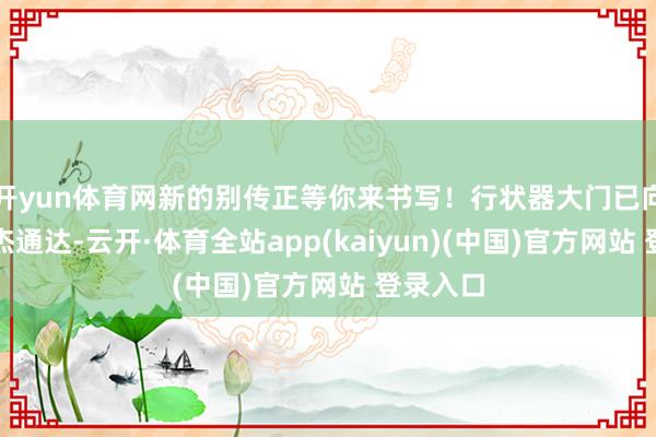 开yun体育网新的别传正等你来书写！行状器大门已向天地英杰通