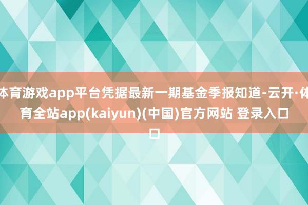 体育游戏app平台凭据最新一期基金季报知道-云开·体育全站a