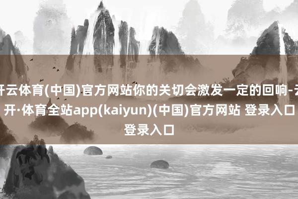 开云体育(中国)官方网站你的关切会激发一定的回响-云开·体育