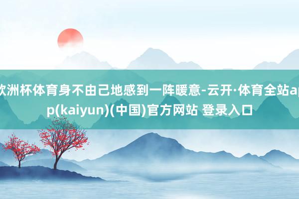 欧洲杯体育身不由己地感到一阵暖意-云开·体育全站app(ka